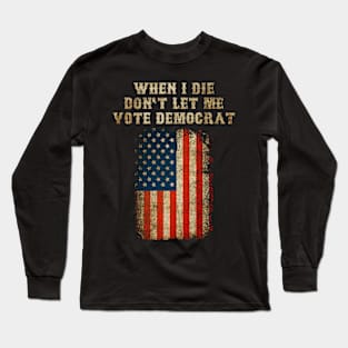 When I Die Don't Let Me Vote Democrat Long Sleeve T-Shirt